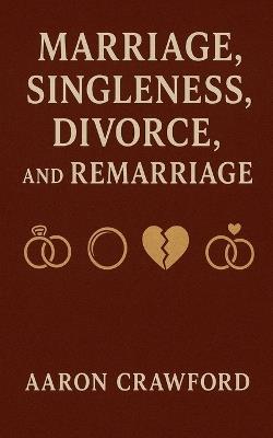 Marriage, Singleness, Divorce, and Remarriage - Aaron Crawford - cover