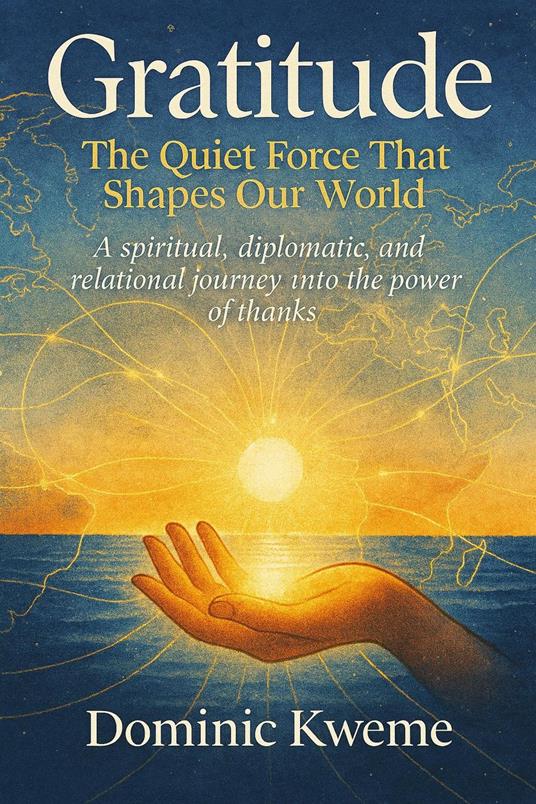 Gratitude: The Quiet Force That Shapes Our World A spiritual, diplomatic, and relational journey into the power of thanks