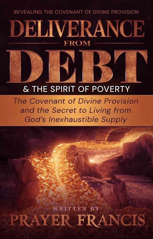 Deliverance from Debt and the Spirit of Poverty: Revealing the Covenant of Divine Provision and the Secret to Living from God’s Inexhaustible Supply