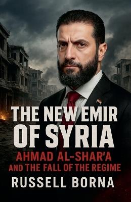 The New Emir of Syria: Ahmad al-Shar'a and the Fall of the Regime - Russell Borna - cover