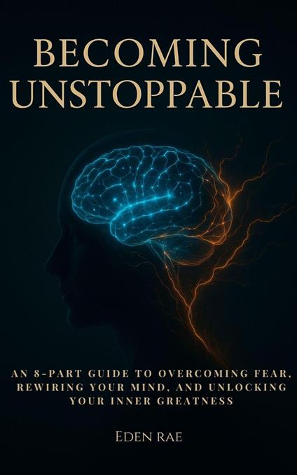 Becoming Unstoppable: An 8-Part Guide to Overcoming Fear, Rewiring Your Mind, and Unlocking Your Inner Greatness