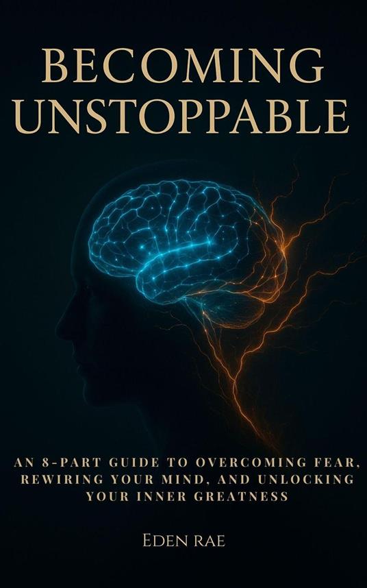 Becoming Unstoppable: An 8-Part Guide to Overcoming Fear, Rewiring Your Mind, and Unlocking Your Inner Greatness