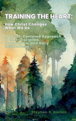 Training the Heart: How Christ Changes What We Do - Stephen Gorton - cover