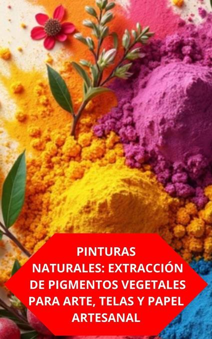 Pinturas Naturales: Extracción De Pigmentos Vegetales Para Arte, Telas Y Papel Artesanal