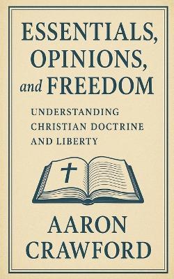 Essentials, Opinions, and Freedom: Understanding Christian Doctrine and Liberty - Aaron Crawford - cover