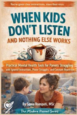 When Kids Don't Listen and Nothing Else Works: Practical Mental Health Tools for Parents Struggling with Ignored Instructions, and Power Struggles. - Sonia Rompoti - cover