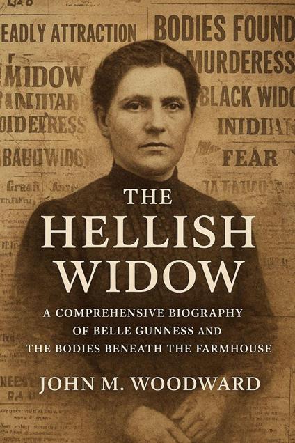 The Hellish Widow: A Comprehensive Biography of Belle Gunness and the Bodies Beneath the Farmhouse