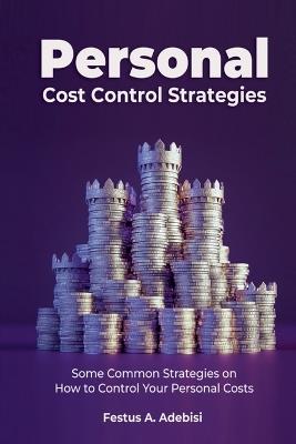 Personal Cost Control Strategies: Some Common Strategies on How to Control Your Personal Costs - Festus A Adebisi - cover