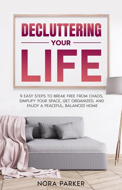 Decluttering Your Life: 9 Easy Steps to Break Free from Chaos, Simplify Your Space, Get Organized, and Enjoy a Peaceful, Balanced Home
