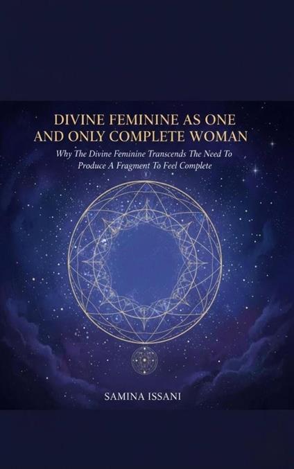 Divine Feminine As One And Only Complete Woman: Why The Divine Feminine Transcends The Need To Produce A Fragment To Feel Complete