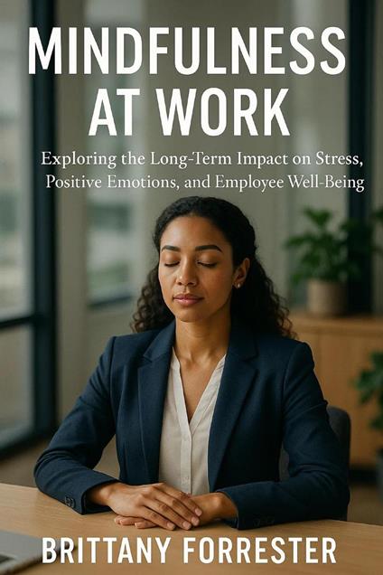 Mindfulness at Work Exploring the Long-Term Impact on Stress, Positive Emotions, and Employee Well-Being