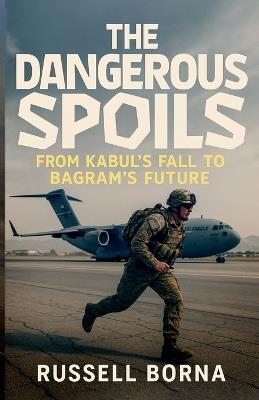 The Dangerous Spoils: From Kabul's Fall to Bagram's Future - Russell Borna - cover