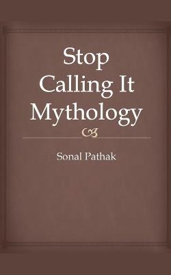 Stop Calling It Mythology - Sonal Pathak - cover