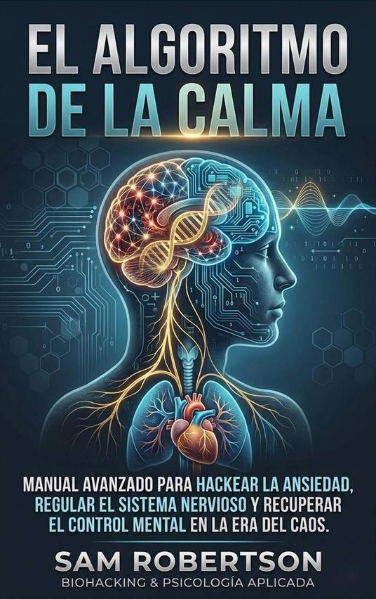 El Algoritmo De La Calma: Manual avanzado para hackear la ansiedad, regular el sistema nervioso y recuperar el control mental en la era del caos.