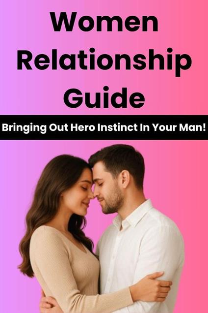 Women Relationship Guide: Bringing Out Hero Instinct In Your Man!
