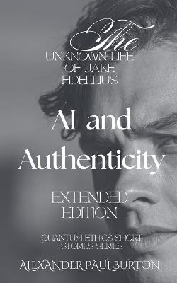 The Unknown Life of Jake Fidellius: AI and Authenticity - Extended Edition - Quantum Ethics Short Stories Series - Alexander Paul Burton - cover