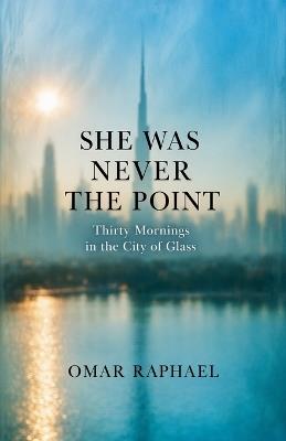 She Was Never The Point: Thirty Mornings in the City of Glass - Omar Raphael - cover