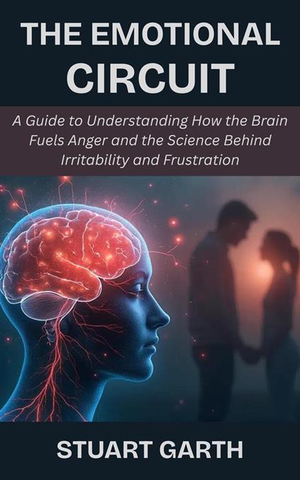 The Emotional Circuit: A Guide to Understanding How the Brain Fuels Anger and the Science Behind Irritability and Frustration