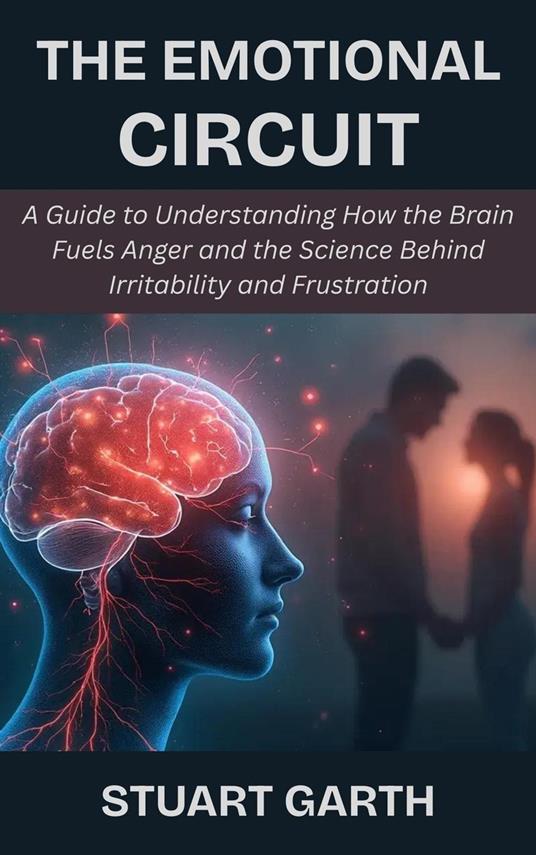 The Emotional Circuit: A Guide to Understanding How the Brain Fuels Anger and the Science Behind Irritability and Frustration