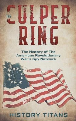 The Culper Ring: The History of The American Revolutionary War's Spy Network - History Titans - cover