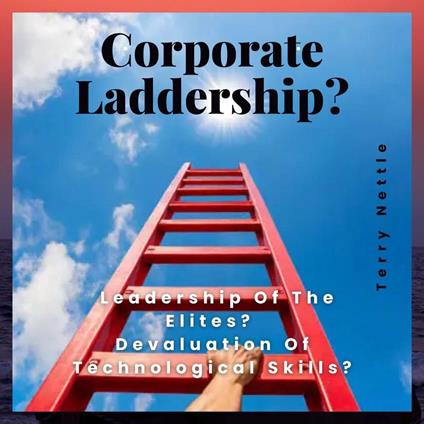 Corporate Laddership?: Leadership Of The Elites? Devaluation Of Technological Skills?