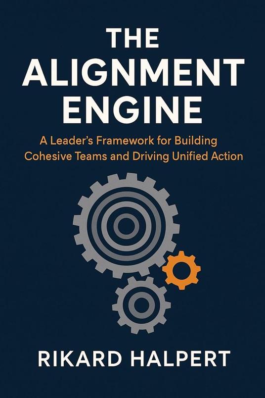 The Alignment Engine: A Leader's Framework for Building Cohesive Teams and Driving Unified Action.