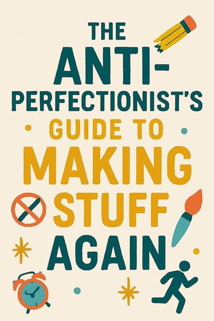 The Anti-Perfectionist’s Guide to Making Stuff Again