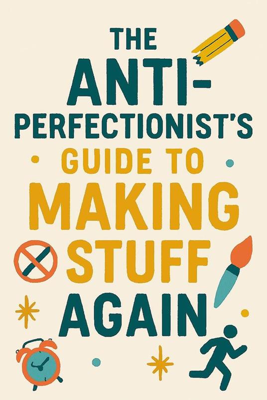 The Anti-Perfectionist’s Guide to Making Stuff Again