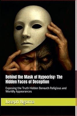 Behind the Mask of Hypocrisy: The Hidden Faces of Deception: Exposing the Truth Hidden Beneath Religious and Worldly Appearances - Joseph Ngoma,Joseph Habimana Ngoma - cover