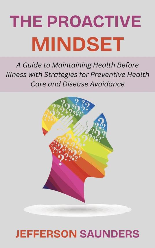 The Proactive Mindset: A Guide to Maintaining Health Before Illness with Strategies for Preventive Health Care and Disease Avoidance