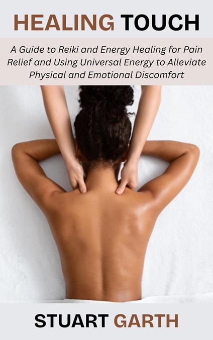 Healing Touch: A Guide to Reiki and Energy Healing for Pain Relief and Using Universal Energy to Alleviate Physical and Emotional Discomfort