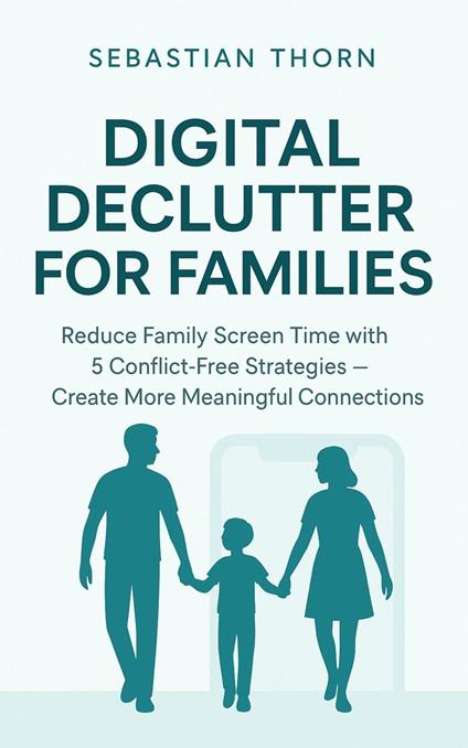 Digital Declutter for Families : Reduce Family Screen Time with 5 Conflict-Free Strategies - Create More Meaningful Connections