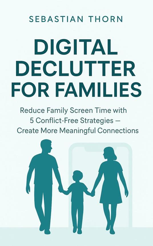 Digital Declutter for Families : Reduce Family Screen Time with 5 Conflict-Free Strategies - Create More Meaningful Connections