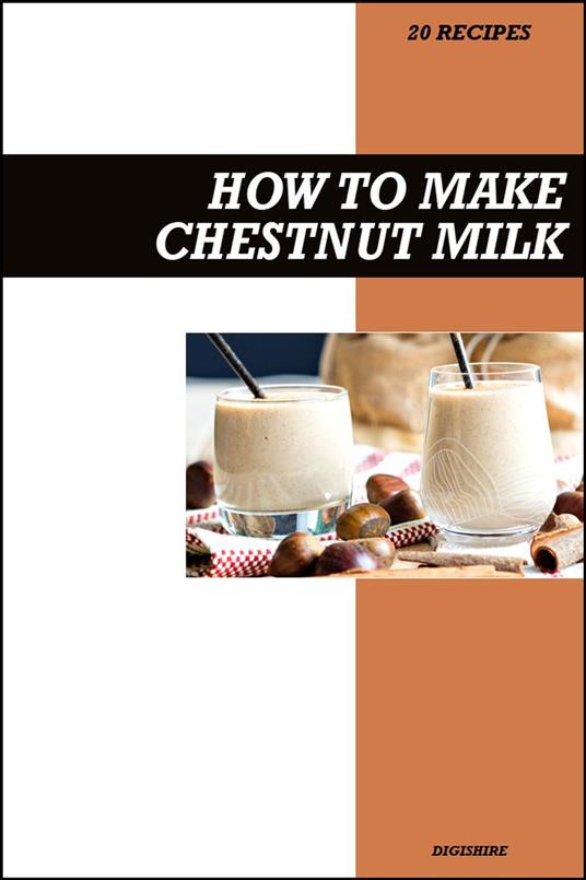 How to Make Chestnut Milk Recipe Book: Simple Homemade Dairy-Free Recipes for Sweet, Nutty, and Wholesome Vegan Milk Drinks