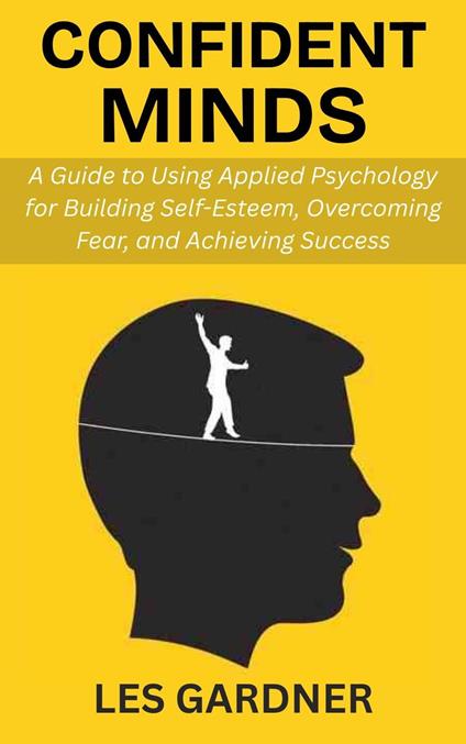 Confident Minds: A Guide to Using Applied Psychology for Building Self-Esteem, Overcoming Fear, and Achieving Success