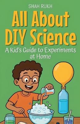 All About DIY Science: A Kid's Guide to Experiments at Home - Shah Rukh - cover