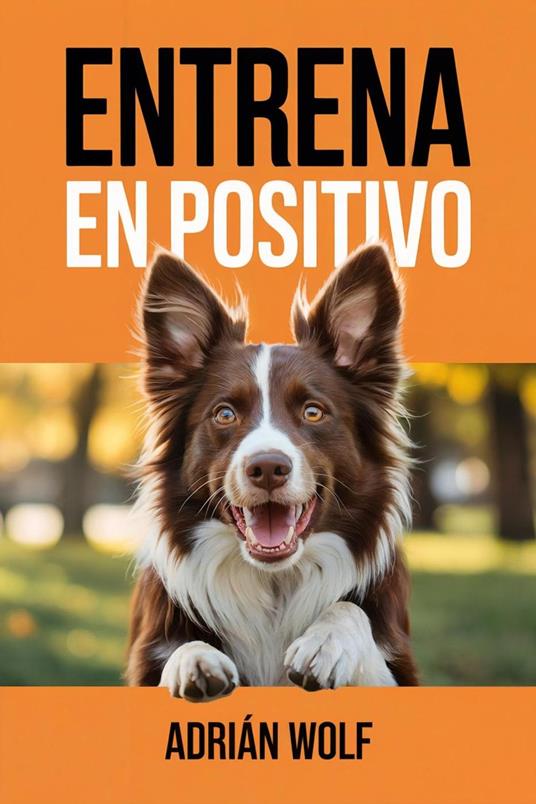 Entrena en Positivo: La Guía Esencial para Educar a Tu Perro con Amor, Ciencia y Claridad