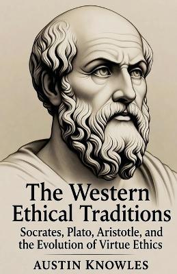 The Western Ethical Traditions: Socrates, Plato, Aristotle, and the Evolution of Virtue Ethics - Austin Knowles - cover