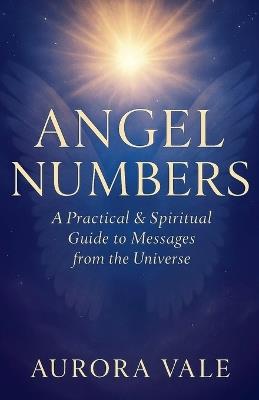 Angel Numbers: A Practical and Spiritual Guide to Messages from the Universe - Aurora Vale - cover