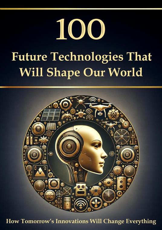 100 Future Technologies That Will Shape Our World – How Tomorrow’s Innovations Will Change Everything