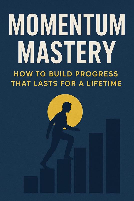 Momentum Mastery: How to Build Progress That Lasts for a Lifetime