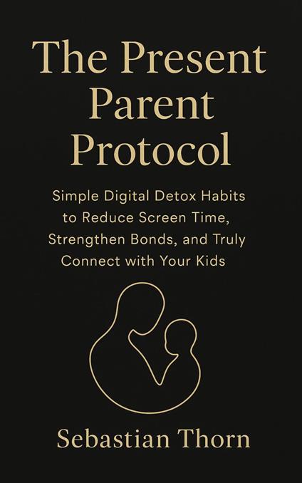 The Present Parent Protocol : Simple Digital Detox Habits to Reduce Screen Time, Strengthen Bonds, and Truly Connect with Your Kids