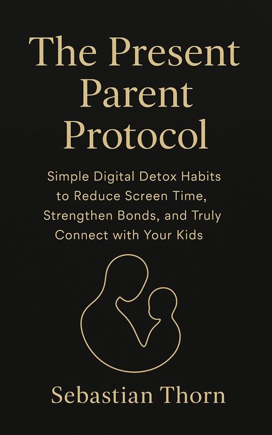 The Present Parent Protocol : Simple Digital Detox Habits to Reduce Screen Time, Strengthen Bonds, and Truly Connect with Your Kids