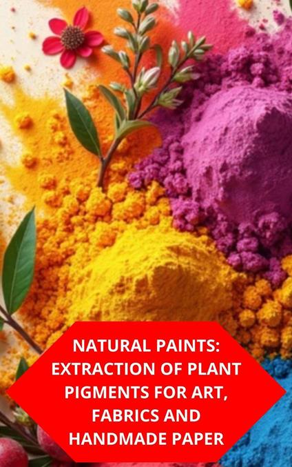 Natural Paints: Extraction Of Plant Pigments For Art, Fabrics And Handmade Paper