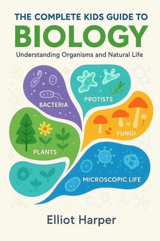 The Complete Kids Guide to Biology: Understanding Organisms and Natural Life