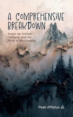 A Comprehensive Breakdown: Essays on Autism, Collapse, and the Myth of Functioning - Peak Afflatus - cover