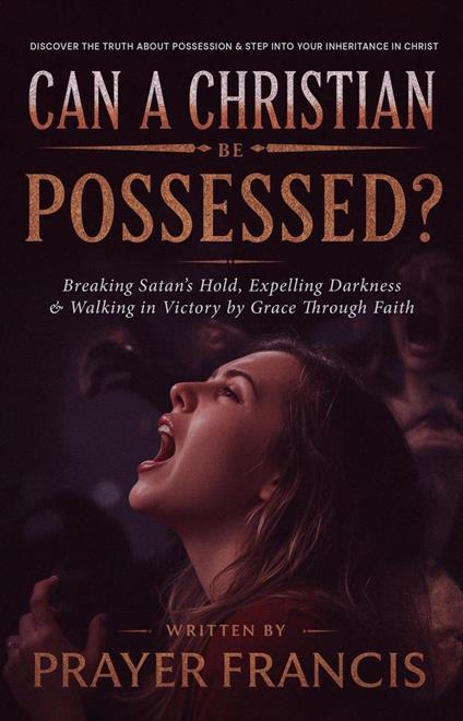 Can a Christian Be Possessed?: Breaking Satan’s Hold, Expelling Darkness, and Walking in Victory by Grace Through Faith