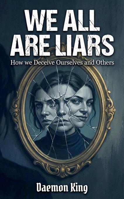 We All Are Liars: How We Deceive Ourselves and Others