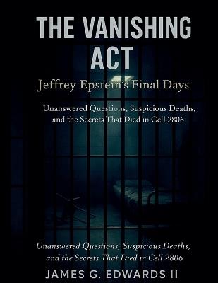 The Vanishing Act: Jeffrey Epstein's Final Days: Unanswered Questions, Suspicious Deaths, and the Secrets That Died in Cell 2806 - James G Edwards - cover