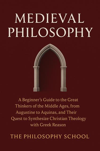 Medieval Philosophy: A Beginner's Guide to the Great Thinkers of the Middle Ages, from Augustine to Aquinas, and Their Quest to Synthesize Christian Theology with Greek Reason